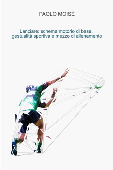 Lanciare: schema motorio di base, gestualità sportiva e mezzo di allenamento - Paolo Moise