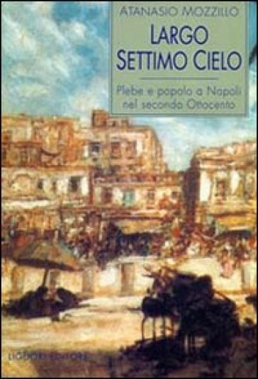 Largo Settimo Cielo. Plebe e popolo a Napoli nel secondo Ottocento - Atanasio Mozzillo