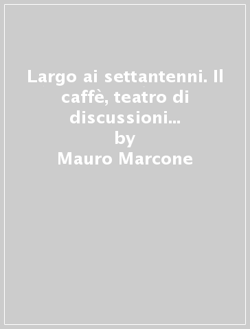 Largo ai settantenni. Il caffè, teatro di discussioni infuocate tra benpensanti e irriducibili - Mauro Marcone | 