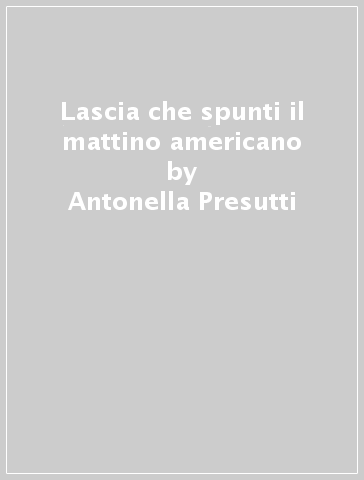 Lascia che spunti il mattino americano - Antonella Presutti - Simonetta Tassinari