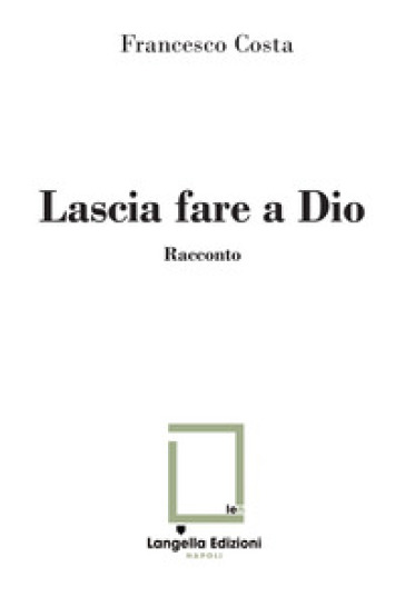 Lascia fare a Dio. Ediz. limitata. Con illustrazione su carta firmata e numerata - Francesco Costa