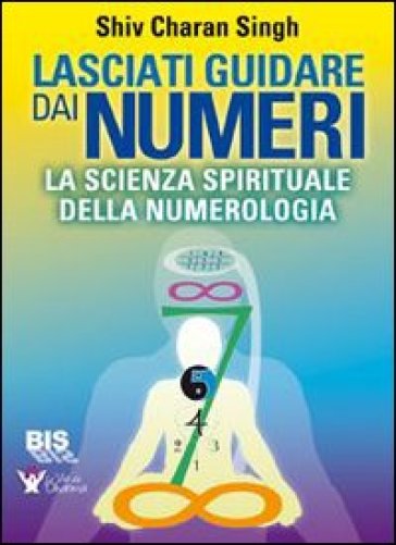 Lasciati guidare dai numeri. La scienza spirituale della numerologia - Shiv Charan Singh