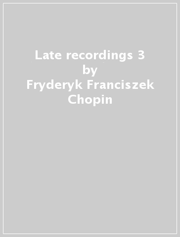 Late recordings 3 - Fryderyk Franciszek Chopin - Felix Mendelssohn-Bartholdy