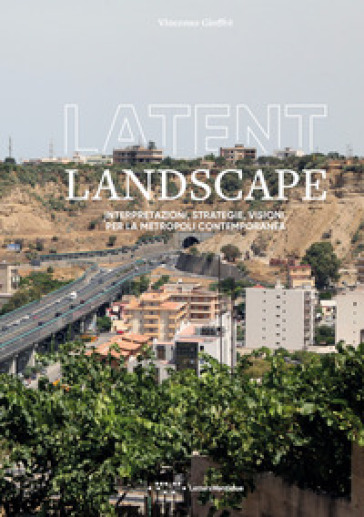 Latent landscape. Interpretazioni, strategie, visioni, per la metropoli contemporanea - Vincenzo Gioffrè
