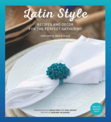 Latin style. Recipes and decor for perfect gathering - Juan Carlos Arcila-Duque
