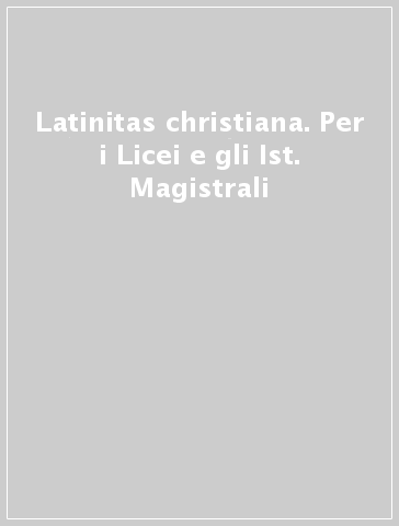 Latinitas christiana. Per i Licei e gli Ist. Magistrali