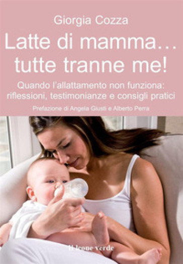 Latte di mamma... tutte tranne me! Quando l'allattamento non funziona. Riflessioni, testimonianze e consigli pratici - Giorgia Cozza