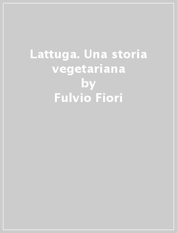 Lattuga. Una storia vegetariana - Fulvio Fiori