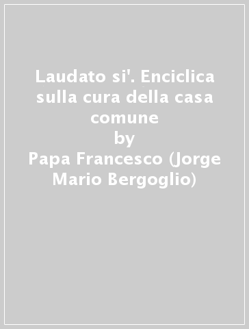 Laudato si'. Enciclica sulla cura della casa comune - Papa Francesco (Jorge Mario Bergoglio)