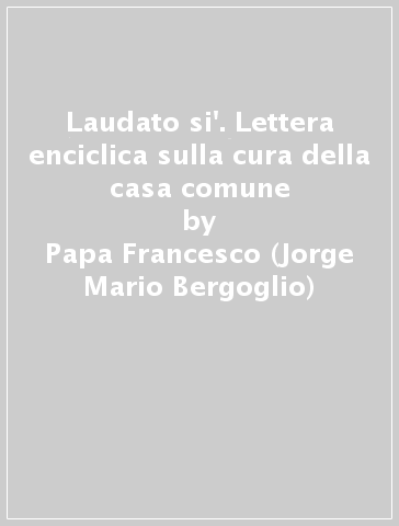 Laudato si'. Lettera enciclica sulla cura della casa comune - Papa Francesco (Jorge Mario Bergoglio)