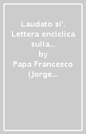 Laudato si . Lettera enciclica sulla cura della casa comune