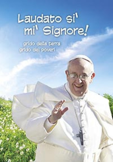 Laudato si', mi' Signore. Grido della terra Grido dei poveri - Papa Francesco (Jorge Mario Bergoglio)