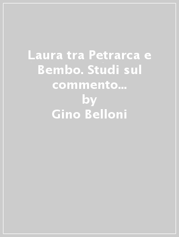 Laura tra Petrarca e Bembo. Studi sul commento umanistico-rinascimentale al «Canzoniere» - Gino Belloni