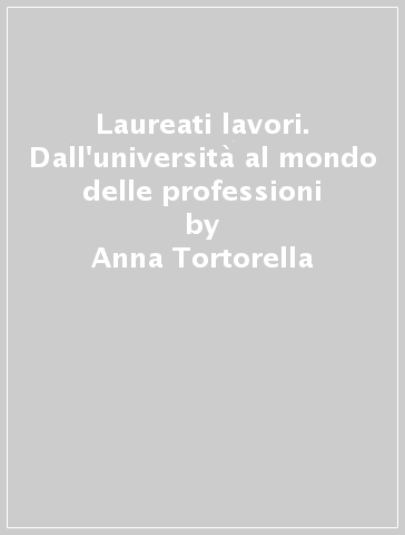 Laureati & lavori. Dall'università al mondo delle professioni - Anna Tortorella - Davide Cristante - Pierpaolo Luderin