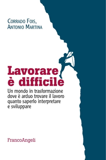 Lavorare è difficile. Un mondo in trasformazione dove è arduo trovare il lavoro quanto saperlo interpretare e sviluppare - Antonio Martina - Corrado Fois