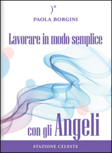 Lavorare in modo semplice con gli angeli - Paola Borgini