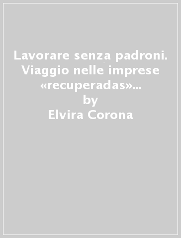 Lavorare senza padroni. Viaggio nelle imprese «recuperadas» d'Argentina - Elvira Corona