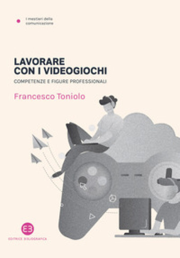 Lavorare con i videogiochi. Competenze e figure professionali - Francesco Toniolo