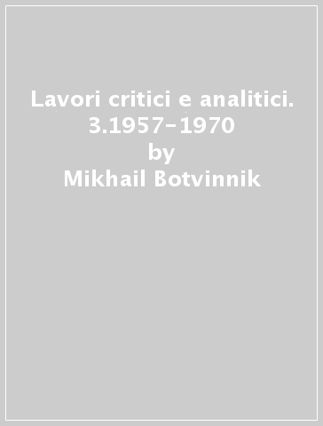 Lavori critici e analitici. 3.1957-1970 - Mikhail Botvinnik