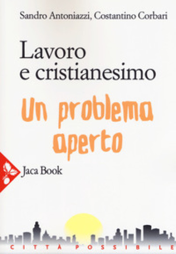 Lavoro e cristianesimo. Un problema aperto - Sandro Antoniazzi - Costantino Corbari