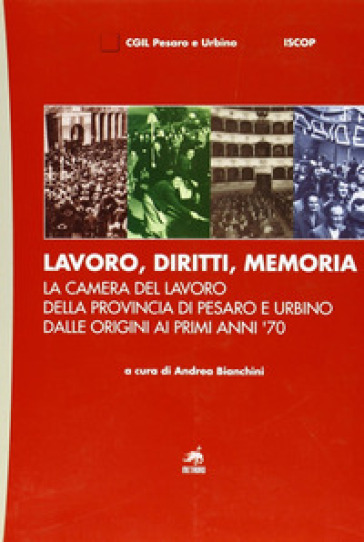 Lavoro, diritti, memoria. La Camera del lavoro della provincia di Pesaro e Urbiano dalle origini ai primi anni '70 - Roberto Ghiselli