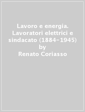 Lavoro e energia. Lavoratori elettrici e sindacato (1884-1945) - Renato Coriasso