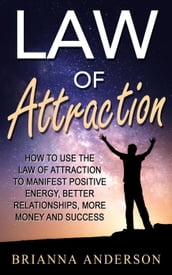 Law of Attraction: How to Use the Law of Attraction to Manifest Positive Energy, Better Relationships, More Money and Success