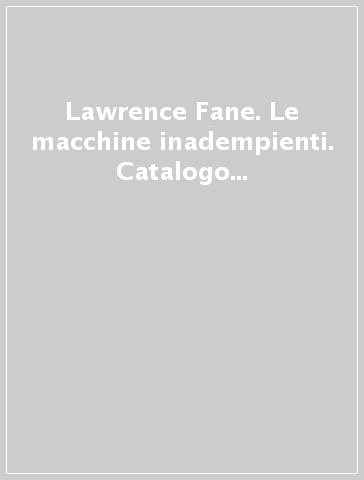 Lawrence Fane. Le macchine inadempienti. Catalogo dlla mostra (Piacenza, dicembre 2006)