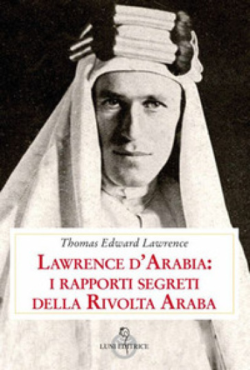 Lawrence d'Arabia: i rapporti segreti della rivolta araba - Thomas Edward Lawrence