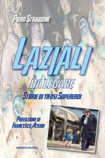 Laziali da legare. Storie di tifosi supereroi - Piero Strabioni