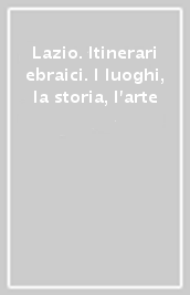 Lazio. Itinerari ebraici. I luoghi, la storia, l arte