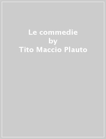Le commedie - Tito Maccio Plauto