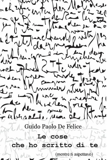 Le cose che ho scritto di te - Guido Paolo De Felice