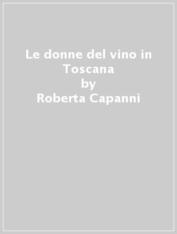 Le donne del vino in Toscana - Roberta Capanni - Nadia Fondelli