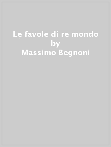 Le favole di re mondo - Massimo Begnoni