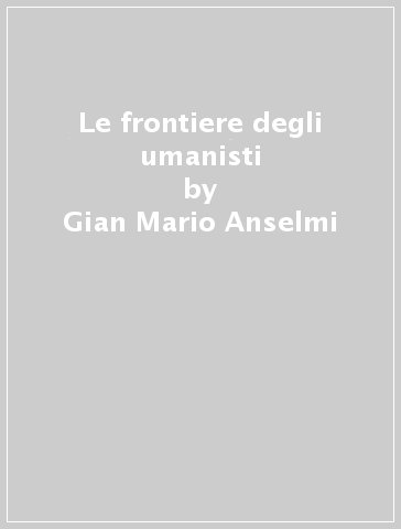 Le frontiere degli umanisti - Gian Mario Anselmi
