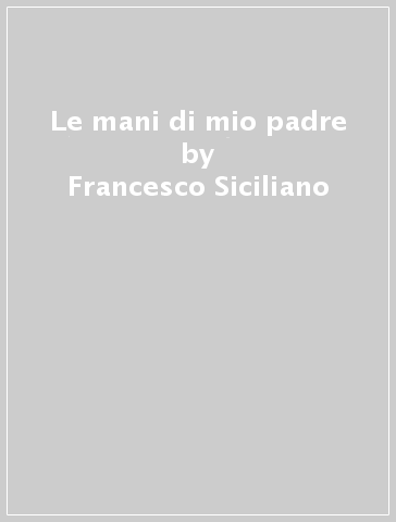 Le mani di mio padre - Francesco Siciliano