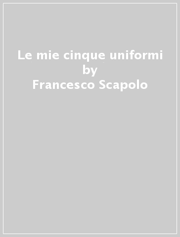 Le mie cinque uniformi - Francesco Scapolo