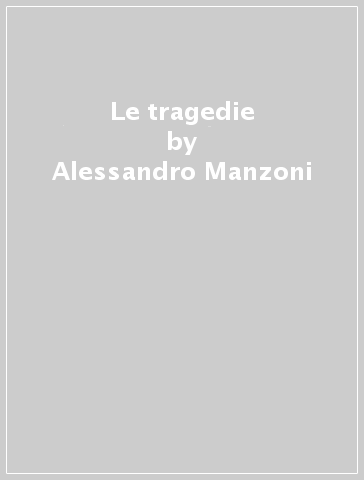 Le tragedie - Alessandro Manzoni