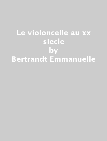 Le violoncelle au xx siecle - Bertrandt Emmanuelle