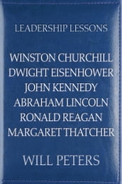 Leadership Lessons: Winston Churchill, Dwight Eisenhower, John Kennedy, Abraham Lincoln, Ronald Reagan, Margaret Thatcher