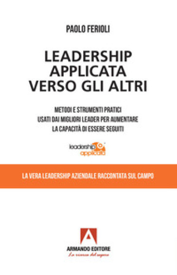 Leadership applicata verso gli altri. Metodi e strumenti pratici usati dai migliori leader...