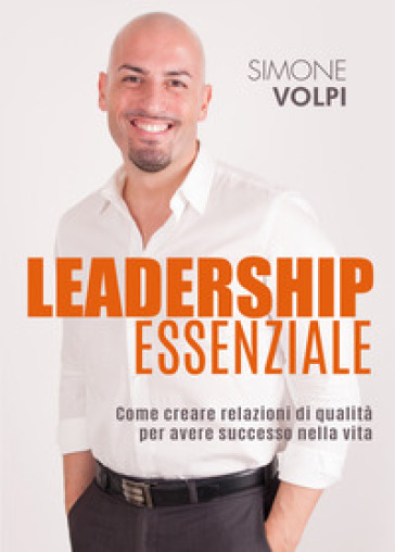 Leadership essenziale. Come creare relazioni di qualità per avere successo nella vita - Simone Volpi
