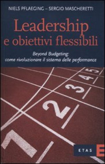 Leadership e obiettivi flessibili. Beyond budgeting: come rivoluzionare il sistema delle performance - Sergio Mascheretti - Niels Pflaging - Niels Pflaeging