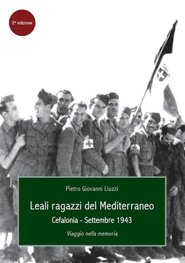 Leali Ragazzi del Mediterraneo. Cefalonia, settembre 1943. Viaggio nella memoria - Pietro Giovanni Liuzzi