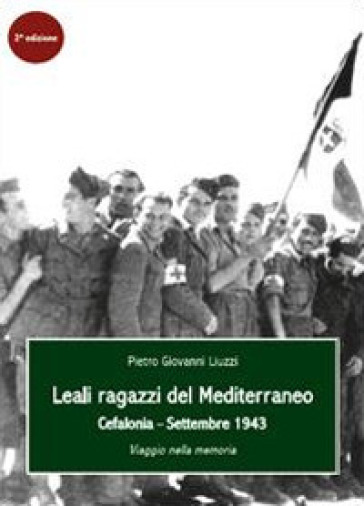 Leali ragazzi del Mediterraneo. Cefalonia, settembre 1943. Viaggio nella memoria - Pietro Giovanni Liuzzi