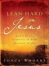 Lean Hard on Jesus: God s Great Goodness in Your Darkest Night