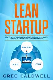 Lean Startup: How to Apply the Lean Startup Methodology to Innovate, Accelerate, and Create Successful Businesses