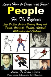 Learn How to Draw and Paint People For the Beginner: Step By Step Guide to Drawing Harry with Pencil, Charcoal, Pastels, Airbrush Watercolors and Cartoons