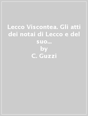 Lecco Viscontea. Gli atti dei notai di Lecco e del suo territorio (1343/1409) - C. Guzzi - P. Mainoni - F. Zelioli Pini